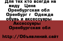 Для тех кто всегда на виду › Цена ­ 2 000 - Оренбургская обл., Оренбург г. Одежда, обувь и аксессуары » Аксессуары   . Оренбургская обл.